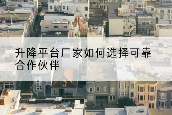 乳源升降平台厂家-如何选择可靠合作伙伴