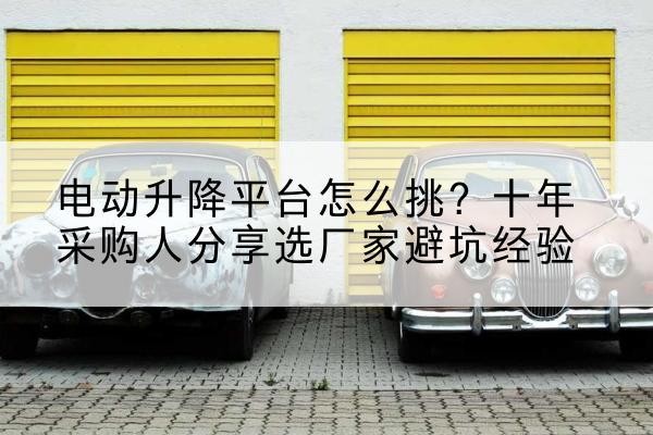乳源电动升降平台厂家-电动升降平台怎么挑？十年采购人分享选厂家避坑经验