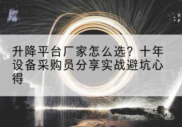乳源升降平台厂家-怎么选？十年设备采购员分享实战避坑心得