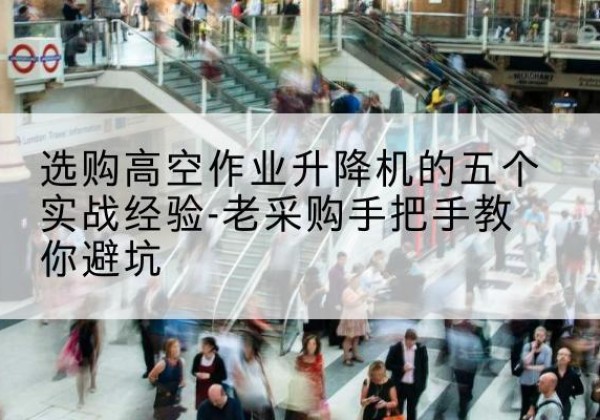 乳源高空作业升降机厂家-选购高空作业升降机的五个实战经验-老采购手把手教你避坑