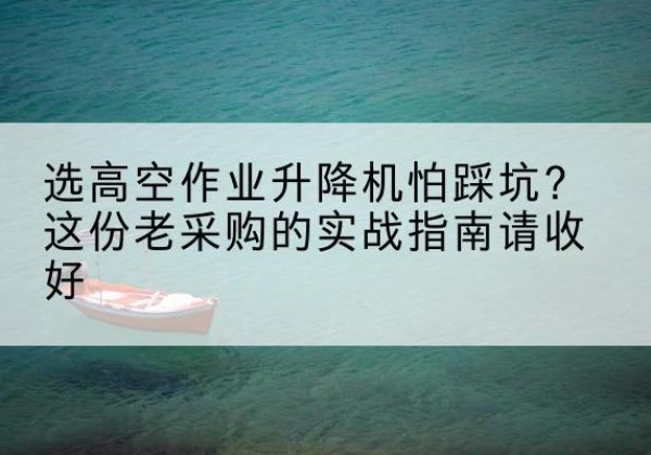 乳源高空作业升降机厂家推荐-选高空作业升降机怕踩坑？这份老采购的实战指南请收好