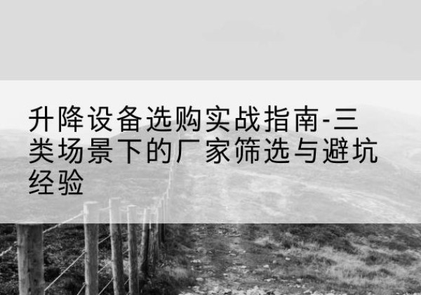 乳源移动式升降机厂家推荐-升降设备选购实战指南-三类场景下的厂家筛选与避坑经验