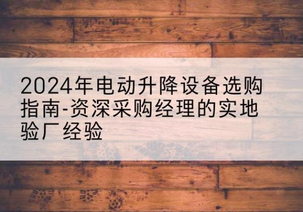 乳源电动剪叉升降平台厂家-2024年电动升降设备选购指南-资深采购经理的实地验厂经验