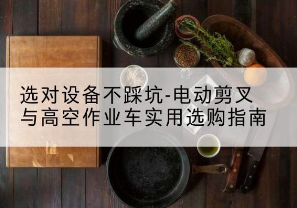 乳源电动剪叉升降平台怎么选-选对设备不踩坑-电动剪叉与高空作业车实用选购指南