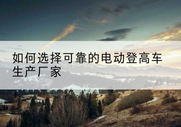乳源电动登高车厂家-如何选择可靠的电动登高车生产厂家