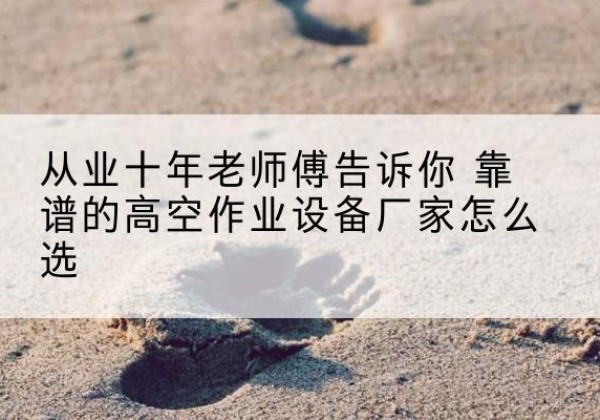 乳源高空作业升降机厂家推荐-从业十年老师傅告诉你 靠谱的高空作业设备厂家怎么选