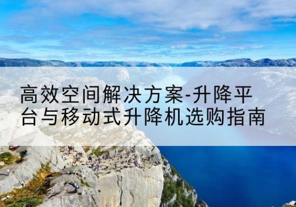 乳源升降平台厂家-*空间解决方案-升降平台与移动式升降机选购指南
