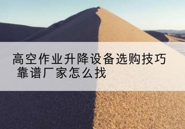 乳源电动升降平台厂家推荐-高空作业升降设备选购技巧 靠谱厂家怎么找