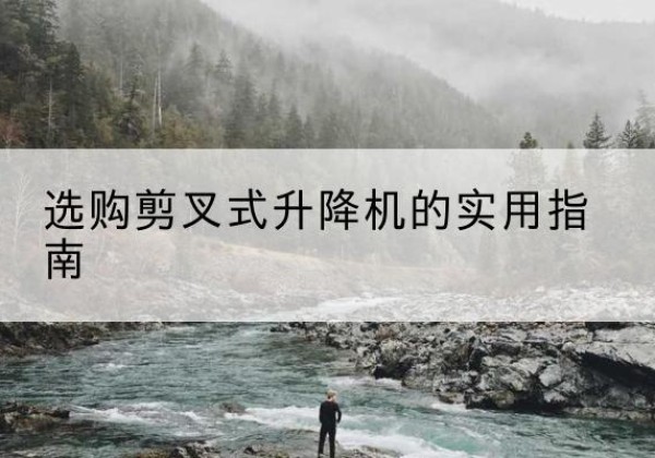 乳源剪叉式升降机怎么选-选购剪叉式升降机的实用指南