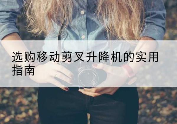 乳源移动剪叉升降机怎么选-选购移动剪叉升降机的实用指南