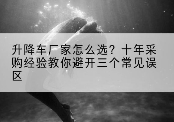 乳源升降车厂家-怎么选？十年采购经验教你避开三个常见误区