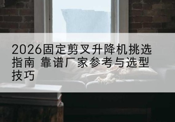 乳源固定剪叉升降机厂家推荐-2026固定剪叉升降机挑选指南 靠谱厂家参考与选型技巧