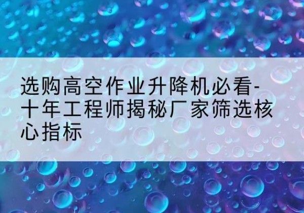 乳源高空作业升降机厂家推荐-选购高空作业升降机必看-十年工程师揭秘厂家筛选核心指标
