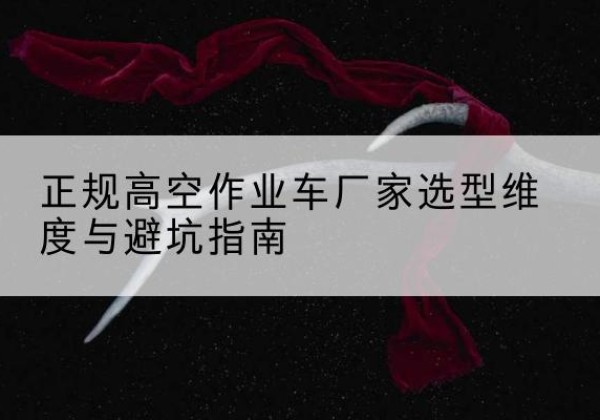 乳源高空作业车厂家-正规选型维度与避坑指南