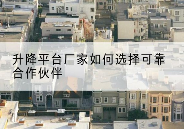 乳源升降平台厂家-如何选择可靠合作伙伴