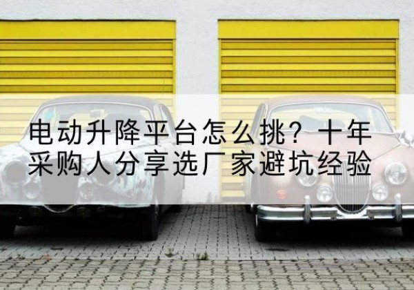 乳源电动升降平台厂家-电动升降平台怎么挑？十年采购人分享选厂家避坑经验