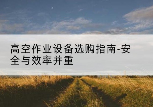 乳源登高车怎么选-高空作业设备选购指南-安全与效率并重