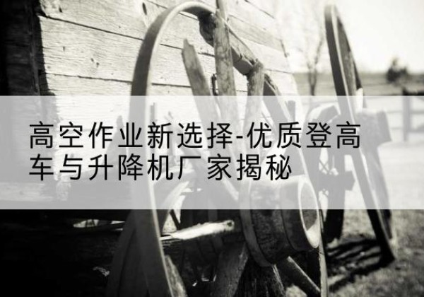 乳源登高车厂家-高空作业新选择-优质登高车与升降机厂家揭秘